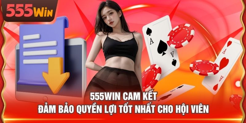 555WIN cam kết đảm bảo quyền lợi tốt nhất cho hội viên