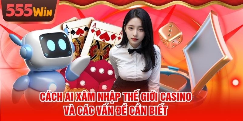 Cách AI Xâm Nhập Thế Giới Casino Và Các Vấn Đề Cần Biết