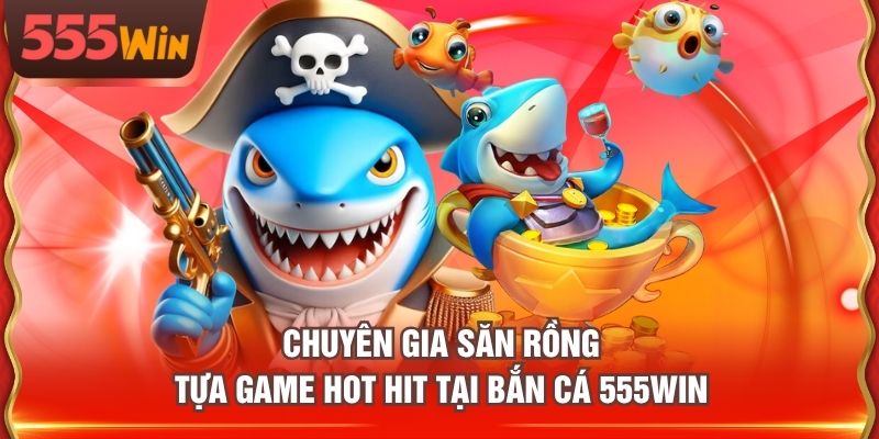 Chuyên Gia Săn Rồng tựa game hot hit tại Bắn Cá 555WIN
