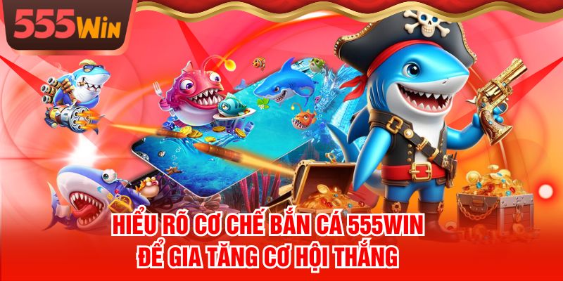 Hiểu Rõ Cơ Chế Bắn Cá 555WIN Để Gia Tăng Cơ Hội Thắng