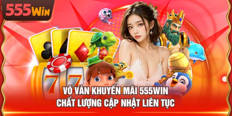 Vô vàn khuyến mãi 555WIN chất lượng cập nhật liên tục